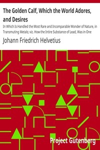The Golden Calf, Which the World Adores, and Desires In Which Is Handled the Most Rare and Incomparable Wonder of Nature, in Transmuting Metals; viz. How the Intire Substance of Lead, Was in One Moment Transmuted in Gold-Obrizon, with an Exceeding Smal