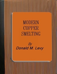 Modern Copper Smelting being lectures delivered at Birmingham University, greatly extended and adapted and with and introduction on the history, uses and properties of copper.