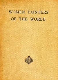 Women Painters of the World From the Time of Caterina Vigri, 1413-1463, to Rosa Bonheur and the Present Day