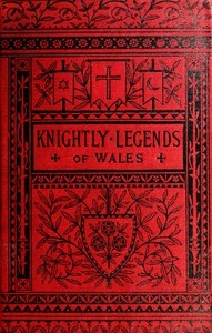 Knightly Legends of Wales; or, The Boy's Mabinogion Being the Earliest Welsh Tales of King Arthur in the Famous Red Book of Hergest