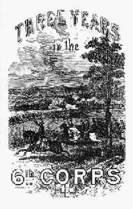 Three Years in the Sixth Corps A Concise Narrative of Events in the Army of the Potomac, from 1861 to the Close of the Rebellion, April, 1865