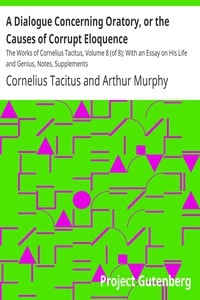 A Dialogue Concerning Oratory, or the Causes of Corrupt Eloquence The Works of Cornelius Tacitus, Volume 8 (of 8); With an Essay on His Life and Genius, Notes, Supplements