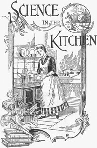 Science in the Kitchen A Scientific Treatise On Food Substances and Their Dietetic Properties, Together with a Practical Explanation of the Principles of Healthful Cookery, and a Large Number of Original, Palatable, and Wholesome Recipes