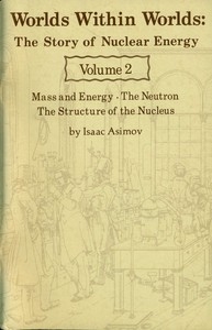 Worlds Within Worlds: The Story of Nuclear Energy, Volume 2 (of 3) Mass and Energy; The Neutron; The Structure of the Nucleus