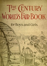 The Century World's Fair Book for Boys and Girls Being the Adventures of Harry and Philip with Their Tutor, Mr. Douglass, at the World's Columbian Exposition