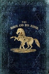 The Horse and His Rider Or, Sketches and Anecdotes of the Noble Quadruped, and of Equestrian Nations