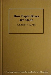 How Paper Boxes Are Made A practical and instructive book telling how the beginner may manufacture all kinds of paper boxes, with special chapters on the printing department for paper box plants, embossing, gold-leafing, label work, etc.