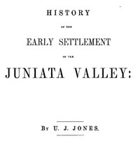 History of the Early Settlement of the Juniata Valley Embracing an Account of the Early Pioneers, and the Trials and Privations Incident to the Settlement of the Valley, Predatory Incursions, Massacres, and Abductions by the Indians During the French a