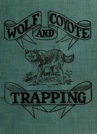 Wolf and Coyote Trapping: An Up-to-Date Wolf Hunter's Guide Giving the Most Successful Methods of Experienced 
