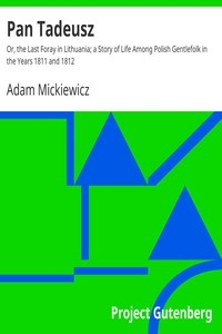 Pan Tadeusz Or, the Last Foray in Lithuania; a Story of Life Among Polish Gentlefolk in the Years 1811 and 1812