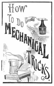 How to Do Mechanical Tricks Containing Complete Instruction for Performing Over Sixty Ingenious Mechanical Tricks