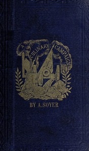 Soyer's Culinary Campaign: Being Historical Reminiscences of the Late War. With The Plain Art of Cookery for Military and Civil Institutions