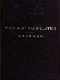 The Economy of Workshop Manipulation A logical method of learning constructive mechanics. Arranged with questions for the use of apprentice engineers and students.