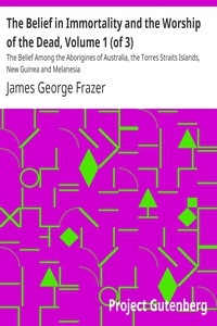 The Belief in Immortality and the Worship of the Dead, Volume 1 (of 3) The Belief Among the Aborigines of Australia, the Torres Straits Islands, New Guinea and Melanesia