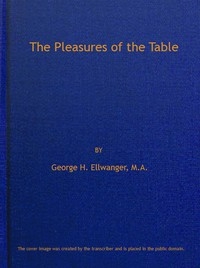 The Pleasures of the Table An Account of Gastronomy from Ancient Days to Present Times. With a History of Its Literature, Schools, and Most Distinguished Artists; Together With Some Special Recipes, and Views Concerning the Aesthetics of Dinners and Di