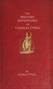 The Military Adventures of Charles O'Neil Who was a Soldier in the Army of Lord Wellington during the Memorable Peninsular War and the Continental Campaigns from 1811 to 1815
