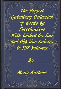 The Project Gutenberg Collection of Works by Freethinkers With Linked On-line and Off-line Indexes to 157 Volumes by 90 Authors; Plus Indexes to 15 other Author's Multi-Volume Sets.