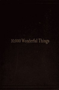 Ten Thousand Wonderful Things Comprising whatever is marvellous and rare, curious, eccentric and extraordinary in all ages and nations
