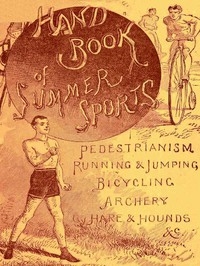 Handbook of Summer Athletic Sports Comprising: Walking, Running, Jumping, Hare and Hounds, Bicycling, Archery, Etc.