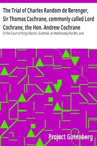 The Trial of Charles Random de Berenger, Sir Thomas Cochrane, commonly called Lord Cochrane, the Hon. Andrew Cochrane Johnstone, Richard Gathorne Butt, Ralph Sandom, Alexander M'Rae, John Peter Holloway, and Henry Lyte for A Conspiracy In the Court of