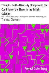 Thoughts on the Necessity of Improving the Condition of the Slaves in the British Colonies With a View to Their Ultimate Emancipation; and on the Practicability, the Safety, and the Advantages of the Latter Measure.