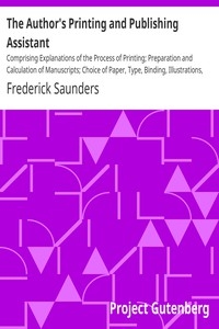 The Author's Printing and Publishing Assistant Comprising Explanations of the Process of Printing; Preparation and Calculation of Manuscripts; Choice of Paper, Type, Binding, Illustrations, Publishing, Advertising, &c.; with an Exemplification and D