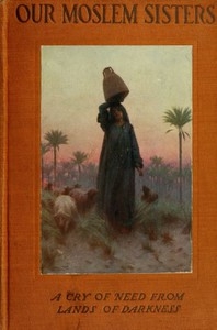 Our Moslem Sisters A Cry of Need from Lands of Darkness Interpreted by Those Who Heard It