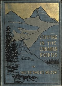 Camping in the Canadian Rockies an account of camp life in the wilder parts of the Canadian Rocky mountains, together with a description of the region about Banff, Lake Louise, and Glacier, and a sketch of early explorations.