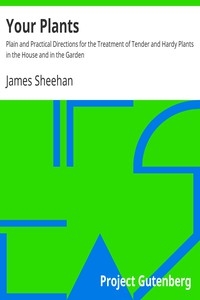 Your Plants Plain and Practical Directions for the Treatment of Tender and Hardy Plants in the House and in the Garden