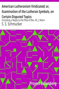 American Lutheranism Vindicated; or, Examination of the Lutheran Symbols, on Certain Disputed Topics Including a Reply to the Plea of Rev. W. J. Mann