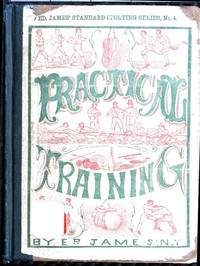 Practical Training for Running, Walking, Rowing, Wrestling, Boxing, Jumping, and All Kinds of Athletic Feats Together with tables of proportional measurement for height and weight of men in and out of condition; etc. etc.