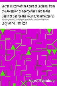 Secret History of the Court of England, from the Accession of George the Third to the Death of George the Fourth, Volume 2 (of 2) Including, Among Other Important Matters, Full Particulars of the Mysterious Death of the Princess Charlotte