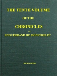 The Chronicles of Enguerrand de Monstrelet, Vol. 10 [of 13] Containing an account of the cruel civil wars between the houses of Orleans and Burgundy, of the possession of Paris and Normandy by the English, their expulsion thence, and of other memorable