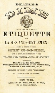 Beadle's Dime Book of Practical Etiquette for Ladies and Gentlemen Being a Guide to True Gentility and Good-Breeding, and a Complete Directory to the Usages and Observances of Society