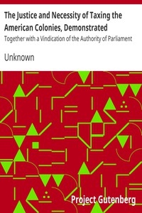 The Justice and Necessity of Taxing the American Colonies, Demonstrated Together with a Vindication of the Authority of Parliament