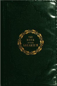 The Book of the Aquarium and Water Cabinet or Practical Instructions on the Formation, Stocking, and Mangement, in all Seasons, of Collections of Fresh Water and Marine Life