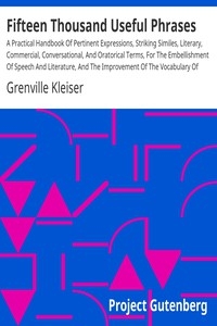 Fifteen Thousand Useful Phrases A Practical Handbook Of Pertinent Expressions, Striking Similes, Literary, Commercial, Conversational, And Oratorical Terms, For The Embellishment Of Speech And Literature, And The Improvement Of The Vocabulary Of Those
