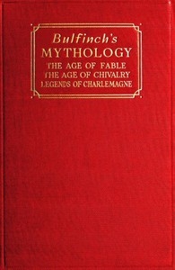 Bulfinch's Mythology The Age of Fable; The Age of Chivalry; Legends of Charlemagne