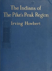 The Indians of the Pike's Peak Region Including an Account of the Battle of Sand Creek, and of Occurrences in El Paso County, Colorado, during the War with the Cheyennes and Arapahoes, in 1864 and 1868