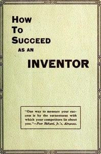 How to Succeed as an Inventor Showing the Wonderful Possibilities in the Field of Invention; the Dangers to Be Avoided; the Inventions Needed; How to Perfect and Develop New Ideas to the Money Making Stage