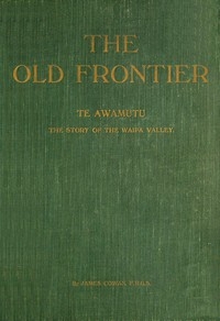The old frontier: Te Awamutu, the story of the Waipa Valley The missionary, the soldier, the pioneer farmer, early colonization, the war in Waikato, life on the Maori border and later-day settlement