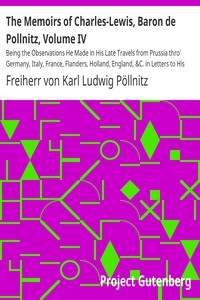 The Memoirs of Charles-Lewis, Baron de Pollnitz, Volume IV Being the Observations He Made in His Late Travels from Prussia thro' Germany, Italy, France, Flanders, Holland, England, &C. in Letters to His Friend. Discovering Not Only the Present Stat