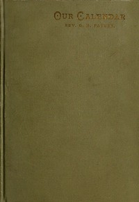 Our Calendar The Julian calendar and its errors. How corrected by the Gregorian. Rules for finding the dominical letter, and the day of the week of any event from the days of Julius Caesar 46 B.C. to the year of our Lord four thousand; a new and easy m