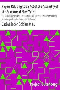 Papers Relating to an Act of the Assembly of the Province of New-York For encouragement of the Indian trade, &c. and for prohibiting the selling of Indian goods to the French, viz. of Canada