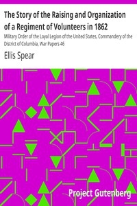 The Story of the Raising and Organization of a Regiment of Volunteers in 1862 Military Order of the Loyal Legion of the United States, Commandery of the District of Columbia, War Papers 46