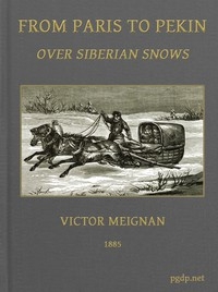 From Paris to Pekin over Siberian Snows A Narrative of a Journey by Sledge over the Snows of European Russia and Siberia, by Caravan Through Mongolia, Across the Gobi Desert and the Great Wall, and by Mule Palanquin Through China to Pekin