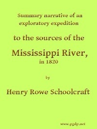 Summary Narrative of an Exploratory Expedition to the Sources of the Mississippi River, in 1820 Resumed and Completed, by the Discovery of its Origin in Itasca Lake, in 1832
