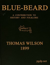 Blue-beard: A Contribution to History and Folk-lore Being the history of Gilles de Retz of Brittany, France, who was executed at Nantes in 1440 A.D., and who was the original of Blue-beard in the tales of Mother Goose