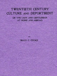 Twentieth Century Culture and Deportment Or the Lady and Gentleman at Home and Abroad; Containing Rules of Etiquette for All Occasions, Including Calls; Invitations; Parties; Weddings; Receptions; Dinners and Teas; Etiquette of the Street; Public Place