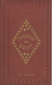 The Laws and Principles of Whist Stated and Explained, and its practice illustrated on an original system by means of hands played completely through. 18th edition